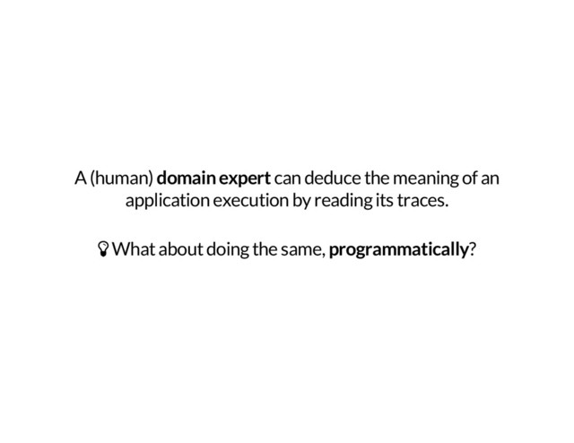 A (human) domain expert can deduce the meaning of an
application execution by reading its traces.
ì What about doing the same, programmatically?
