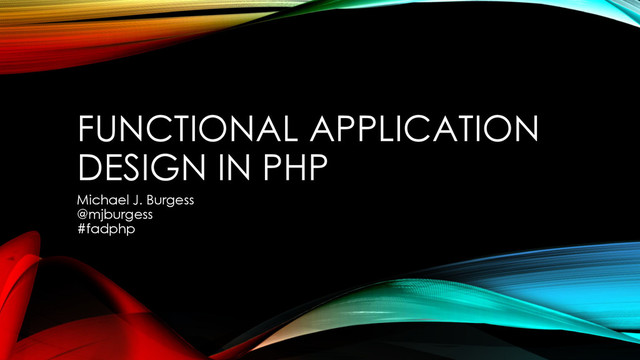 FUNCTIONAL APPLICATION
DESIGN IN PHP
Michael J. Burgess
@mjburgess
#fadphp
