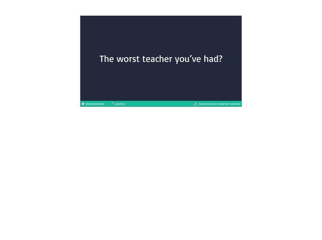 @nelsonjoshpaul jpnelson tinyurl.com/react-explained-explained
The worst teacher you’ve had?
