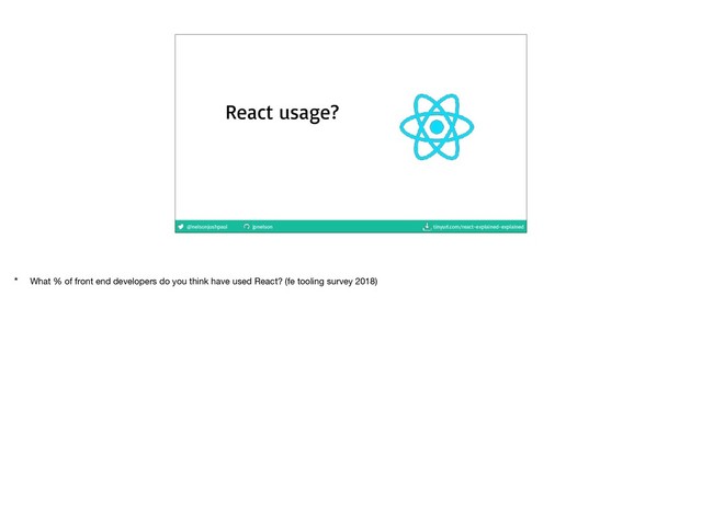 @nelsonjoshpaul jpnelson tinyurl.com/react-explained-explained
React usage?
* What % of front end developers do you think have used React? (fe tooling survey 2018)
