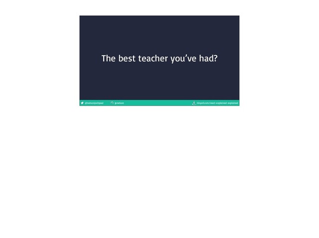 @nelsonjoshpaul jpnelson tinyurl.com/react-explained-explained
The best teacher you’ve had?
