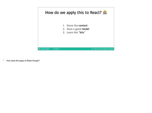 @nelsonjoshpaul jpnelson tinyurl.com/react-explained-explained
How do we apply this to React? $
1. Know the context

2. Have a good model

3. Learn the “bits”
* How does this apply to React though?
