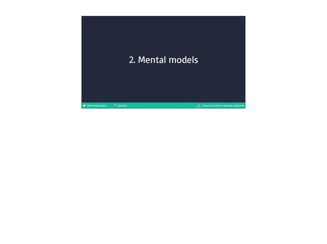 @nelsonjoshpaul jpnelson tinyurl.com/react-explained-explained
2. Mental models

