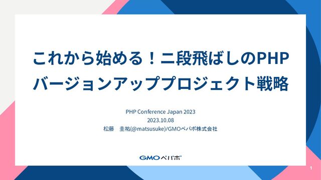PHP Conference Japan 2023
2023.10.08
松藤 圭祐(@matsusuke)/GMOペパボ株式会社
1
これから始める！ニ段⾶ばしのPHP
バージョンアッププロジェクト戦略

