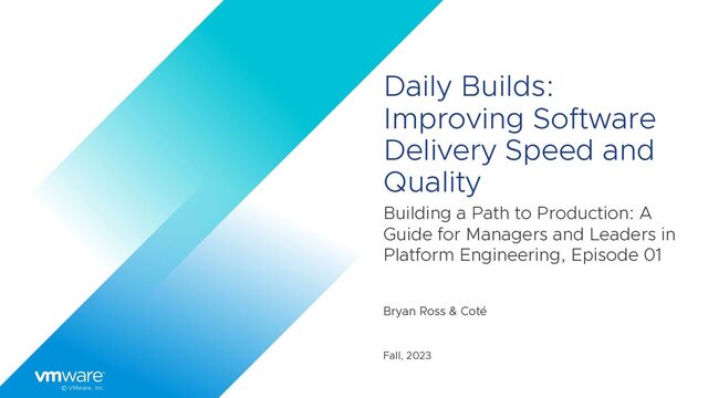 © VMware, Inc.
Daily Builds:
Improving Software
Delivery Speed and
Quality
Building a Path to Production: A
Guide for Managers and Leaders in
Platform Engineering, Episode 01
Bryan Ross & Coté
Fall, 2023
