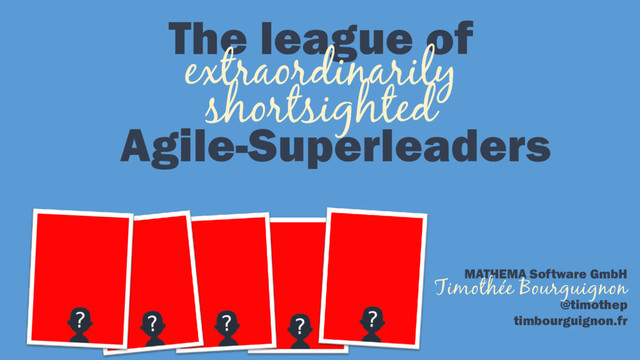 The league of
Agile-Superleaders
MATHEMA Software GmbH
@timothep
timbourguignon.fr
