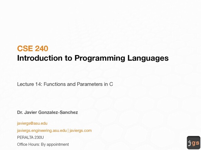 jgs
CSE 240
Introduction to Programming Languages
Lecture 14: Functions and Parameters in C
Dr. Javier Gonzalez-Sanchez
javiergs@asu.edu
javiergs.engineering.asu.edu | javiergs.com
PERALTA 230U
Office Hours: By appointment
