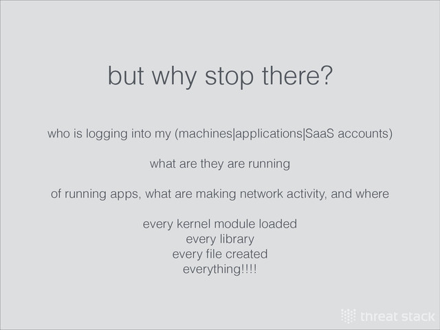 who is logging into my (machines|applications|SaaS accounts)
!
what are they are running
!
of running apps, what are making network activity, and where
!
every kernel module loaded
every library
every ﬁle created
everything!!!!
but why stop there?
