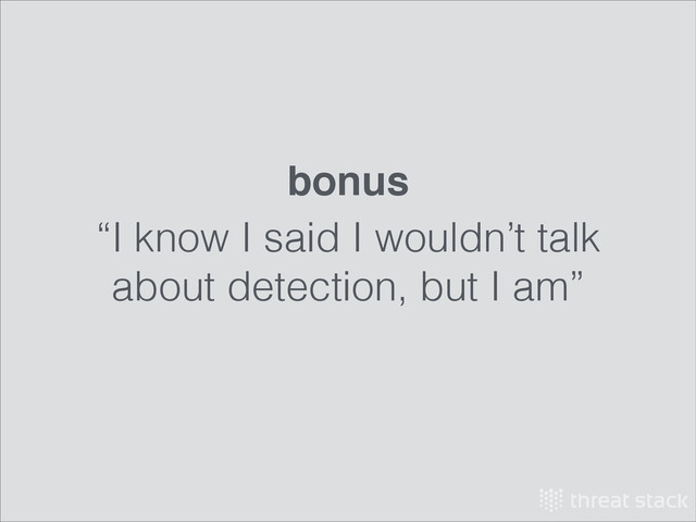 “I know I said I wouldn’t talk
about detection, but I am”
bonus
