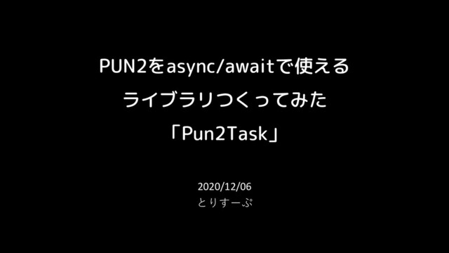 PUN2をasync/awaitで使える
ライブラリつくってみた
「Pun2Task」
2020/12/06
とりすーぷ
