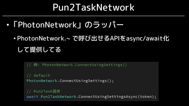 Pun2TaskNetwork
•「PhotonNetwork」のラッパー
• PhotonNetwork.~ で呼び出せるAPIをasync/await化
して提供してる
