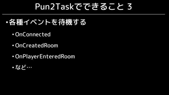 Pun2Taskでできること 3
•各種イベントを待機する
• OnConnected
• OnCreatedRoom
• OnPlayerEnteredRoom
• など…
