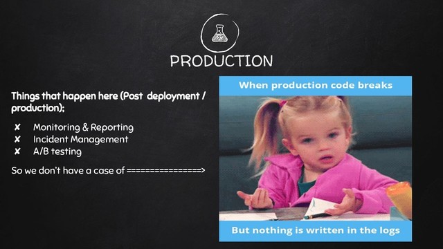 PRODUCTION
Things that happen here (Post deployment /
production);
✘ Monitoring & Reporting
✘ Incident Management
✘ A/B testing
So we don’t have a case of ================>
