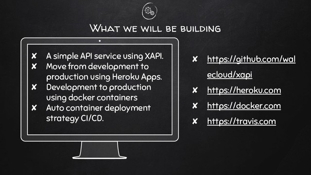 What we will be building
✘ A simple API service using XAPI.
✘ Move from development to
production using Heroku Apps.
✘ Development to production
using docker containers
✘ Auto container deployment
strategy CI/CD.
✘ https://github.com/wal
ecloud/xapi
✘ https://heroku.com
✘ https://docker.com
✘ https://travis.com

