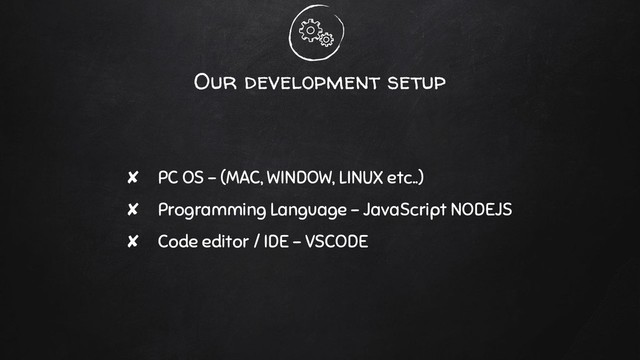 Our development setup
✘ PC OS - (MAC, WINDOW, LINUX etc..)
✘ Programming Language - JavaScript NODEJS
✘ Code editor / IDE - VSCODE
