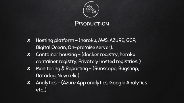 Production
✘ Hosting platform - (heroku, AWS, AZURE, GCP,
Digital Ocean, On-premise server).
✘ Container housing - (docker registry, heroku
container registry, Privately hosted registries. )
✘ Monitoring & Reporting - (Runscope, Bugsnap,
Datadog, New relic)
✘ Analytics - (Azure App analytics, Google Analytics
etc..)
