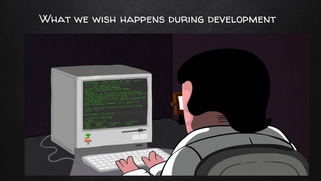 What we wish happens during development
