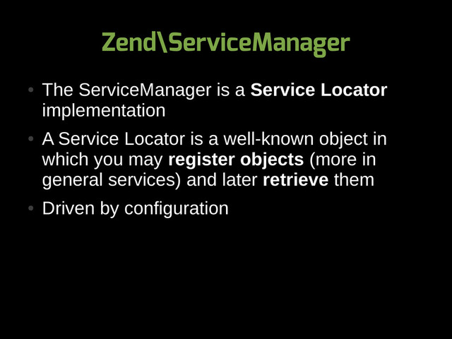 Zend\ServiceManager
●
The ServiceManager is a Service Locator
implementation
●
A Service Locator is a well-known object in
which you may register objects (more in
general services) and later retrieve them
●
Driven by configuration
