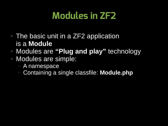 Modules in ZF2
●
The basic unit in a ZF2 application
is a Module
●
Modules are “Plug and play” technology
●
Modules are simple:
– A namespace
– Containing a single classfile: Module.php
