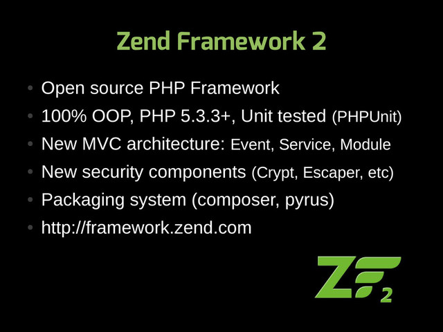 Zend Framework 2
●
Open source PHP Framework
●
100% OOP, PHP 5.3.3+, Unit tested (PHPUnit)
●
New MVC architecture: Event, Service, Module
●
New security components (Crypt, Escaper, etc)
●
Packaging system (composer, pyrus)
●
http://framework.zend.com
