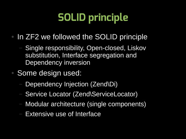 SOLID principle
●
In ZF2 we followed the SOLID principle
– Single responsibility, Open-closed, Liskov
substitution, Interface segregation and
Dependency inversion
●
Some design used:
– Dependency Injection (Zend\Di)
– Service Locator (Zend\ServiceLocator)
– Modular architecture (single components)
– Extensive use of Interface
