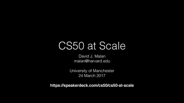 CS50 at Scale
David J. Malan
malan@harvard.edu
University of Manchester
24 March 2017
https://speakerdeck.com/cs50/cs50-at-scale
