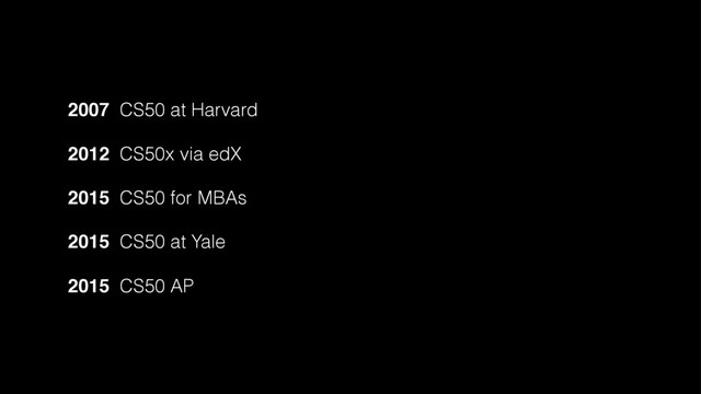 2007 CS50 at Harvard
2012 CS50x via edX
2015 CS50 for MBAs
2015 CS50 at Yale
2015 CS50 AP
