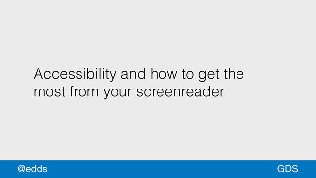 Accessibility and how to get the
most from your screenreader
GDS
@edds
