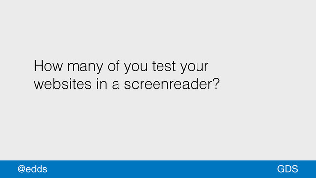 How many of you test your
websites in a screenreader?
GDS
@edds
