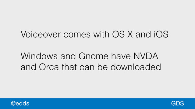 Voiceover comes with OS X and iOS
!
Windows and Gnome have NVDA
and Orca that can be downloaded
GDS
@edds
