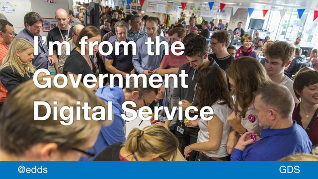 *
I’m from the
Government
Digital Service
GDS
@edds
