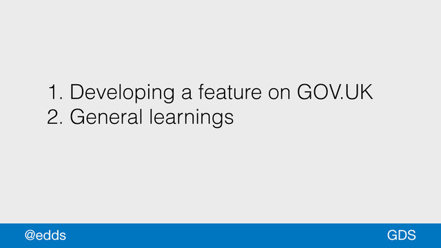 1. Developing a feature on GOV.UK
2. General learnings
GDS
@edds
