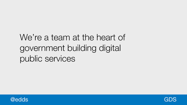 We’re a team at the heart of
government building digital
public services
GDS
@edds

