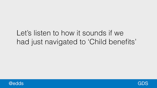 Let’s listen to how it sounds if we
had just navigated to ‘Child beneﬁts’
GDS
@edds
