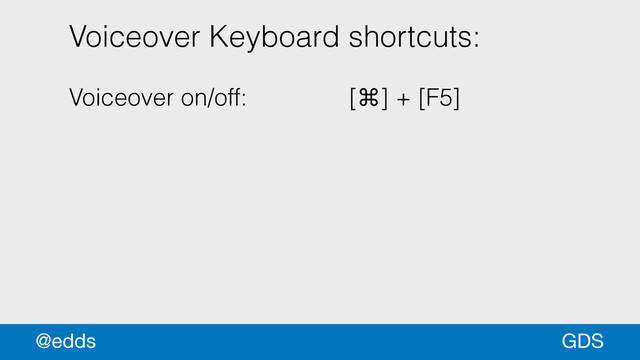 Voiceover Keyboard shortcuts:
!
Voiceover on/off: [⌘] + [F5]
GDS
@edds
