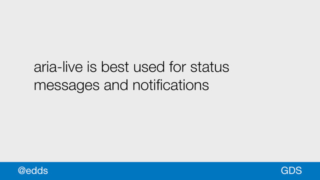 aria-live is best used for status
messages and notiﬁcations
GDS
@edds
