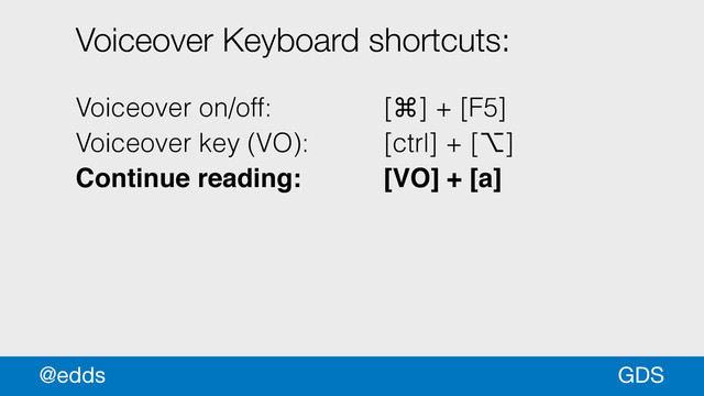 GDS
@edds
Voiceover Keyboard shortcuts:
!
Voiceover on/off: [⌘] + [F5]
Voiceover key (VO): [ctrl] + [⌥]
Continue reading: ! ! [VO] + [a]!

