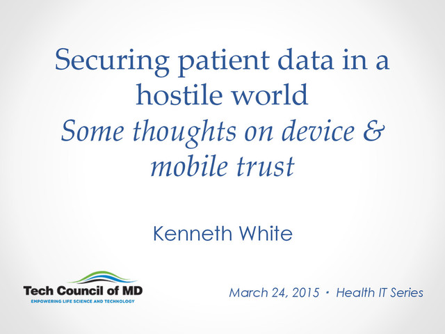 Securing  patient  data  in  a  
hostile  world  
Some  thoughts  on  device  &  
mobile  trust	
Kenneth White
March 24, 2015 ・ Health IT Series
