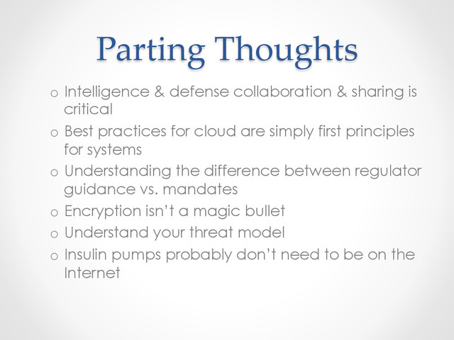 Parting  Thoughts	
o  Intelligence & defense collaboration & sharing is
critical
o  Best practices for cloud are simply first principles
for systems
o  Understanding the difference between regulator
guidance vs. mandates
o  Encryption isn’t a magic bullet
o  Understand your threat model
o  Insulin pumps probably don’t need to be on the
Internet
