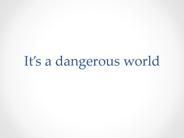 It’s  a  dangerous  world	
