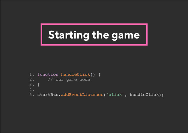 Starting the game
1. function handleClick() {
2. // our game code
3. }
4.
5. startBtn.addEventListener('click', handleClick);
