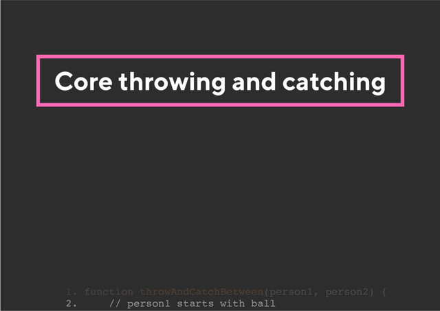 Core throwing and catching
2. // person1 starts with ball
1. function throwAndCatchBetween(person1, person2) {
