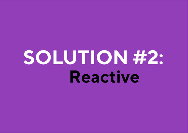 Reactive
SOLUTION #2:
