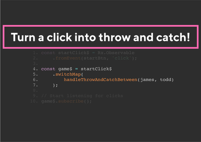 Turn a click into throw and catch!
4. const game$ = startClick$
5. .switchMap(
6. handleThrowAndCatchBetween(james, todd)
7. );
1. const startClick$ = Rx.Observable
2. .fromEvent(startBtn, 'click');
3.
8.
9. // Start listening for clicks
10. game$.subscribe();
