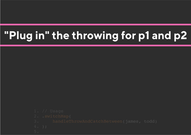 "Plug in" the throwing for p1 and p2
1. // Usage
2. .switchMap(
3. handleThrowAndCatchBetween(james, todd)
4. );
5.
