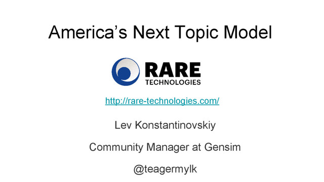 America’s Next Topic Model
Lev Konstantinovskiy
Community Manager at Gensim
@teagermylk
http://rare-technologies.com/
