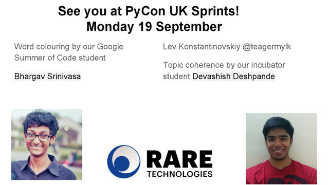 Lev Konstantinovskiy @teagermylk
Topic coherence by our incubator
student Devashish Deshpande
Word colouring by our Google
Summer of Code student
Bhargav Srinivasa
See you at PyCon UK Sprints!
Monday 19 September
