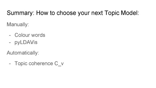 Summary: How to choose your next Topic Model:
Manually:
- Colour words
- pyLDAVis
Automatically:
- Topic coherence C_v
