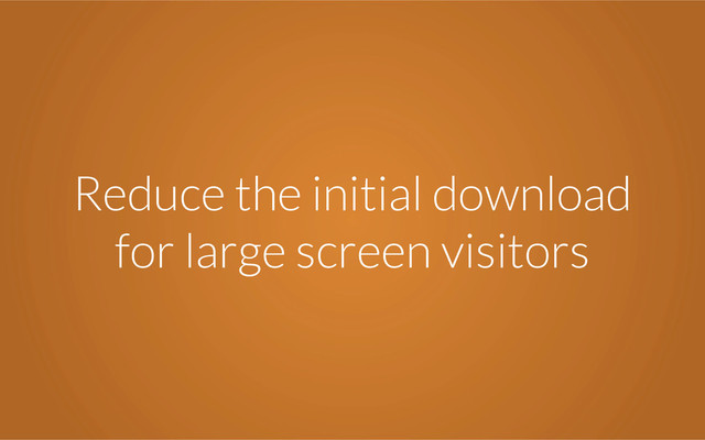 Reduce the initial download
for large screen visitors
