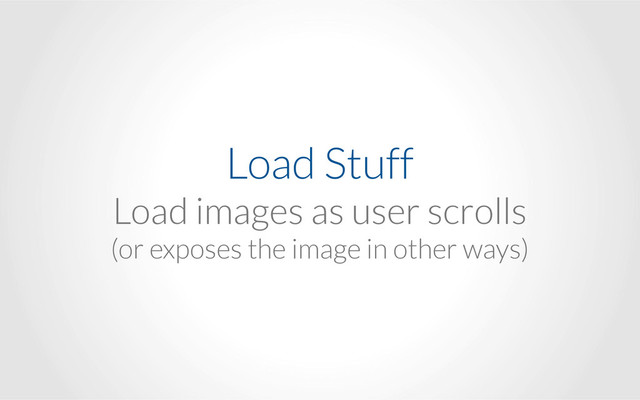 Load Stuff
Load images as user scrolls
(or exposes the image in other ways)
